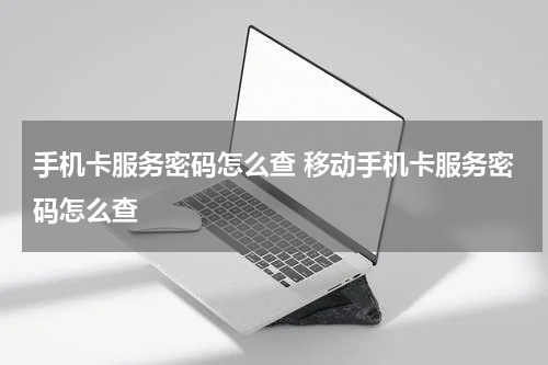 手机卡服务密码怎么查 移动手机卡服务密码怎么查
