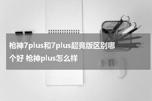 枪神7plus和7plus超竞版区别哪个好 枪神plus怎么样