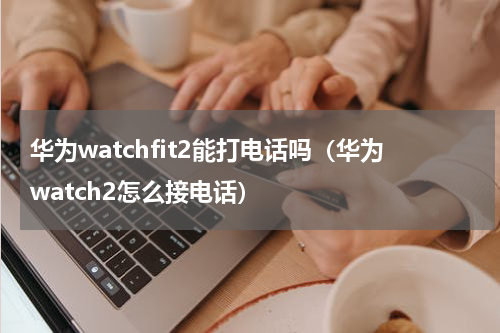 华为watchfit2能打电话吗（华为watch2怎么接电话）
