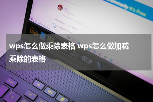 wps怎么做乘除表格 wps怎么做加减乘除的表格