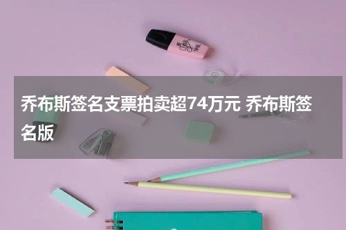 乔布斯签名支票拍卖超74万元 乔布斯签名版