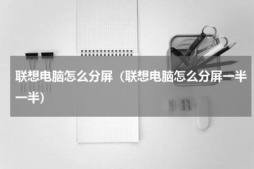 联想电脑怎么分屏（联想电脑怎么分屏一半一半）