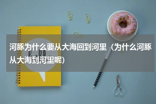 河豚为什么要从大海回到河里（为什么河豚从大海到河里呢）