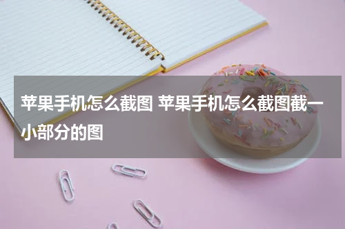苹果手机怎么截图 苹果手机怎么截图截一小部分的图