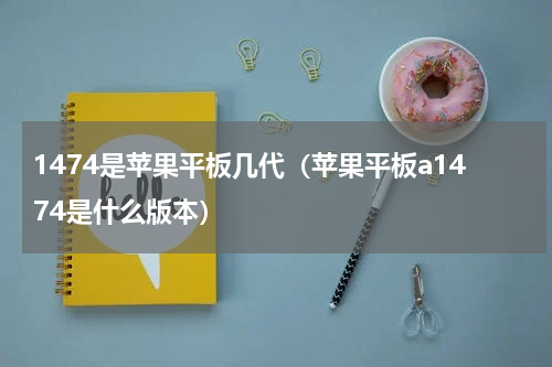 1474是苹果平板几代（苹果平板a1474是什么版本）