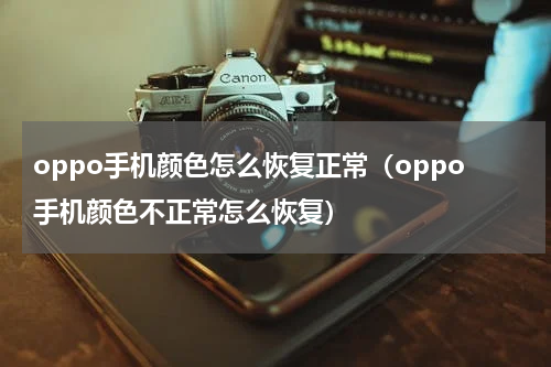 oppo手机颜色怎么恢复正常（oppo手机颜色不正常怎么恢复）