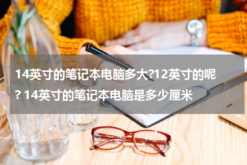 14英寸的笔记本电脑多大?12英寸的呢? 14英寸的笔记本电脑是多少厘米