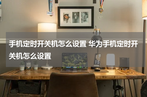 手机定时开关机怎么设置 华为手机定时开关机怎么设置