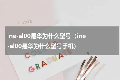 lne-al00是华为什么型号（ine-al00是华为什么型号手机）