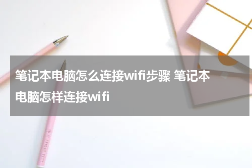 笔记本电脑怎么连接wifi步骤 笔记本电脑怎样连接wifi