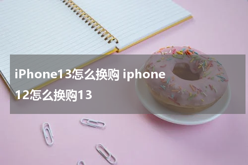 iPhone13怎么换购 iphone12怎么换购13