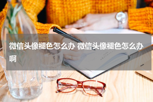 微信头像褪色怎么办 微信头像褪色怎么办啊