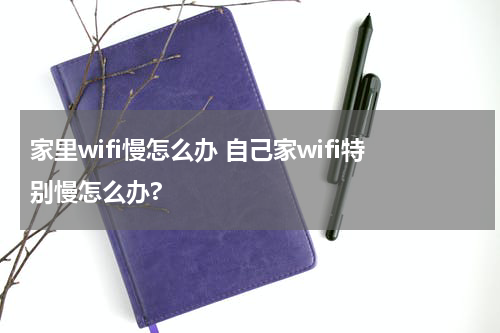 家里wifi慢怎么办 自己家wifi特别慢怎么办?
