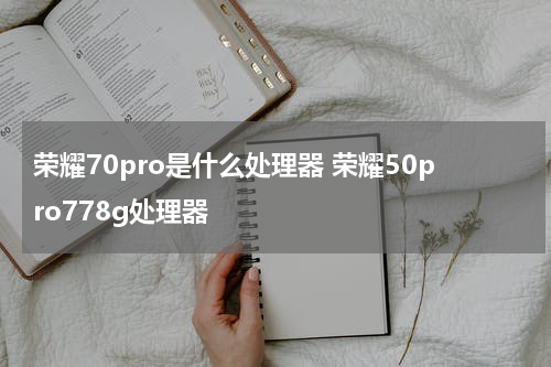 荣耀70pro是什么处理器 荣耀50pro778g处理器