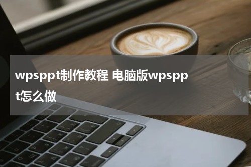 wpsppt制作教程 电脑版wpsppt怎么做
