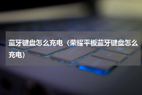 蓝牙键盘怎么充电（荣耀平板蓝牙键盘怎么充电）