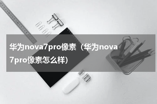华为nova7pro像素（华为nova7pro像素怎么样）