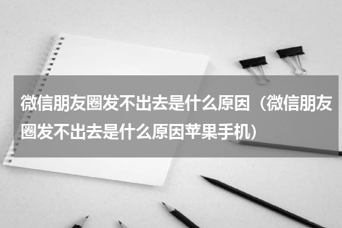 微信朋友圈发不出去是什么原因（微信朋友圈发不出去是什么原因苹果手机）