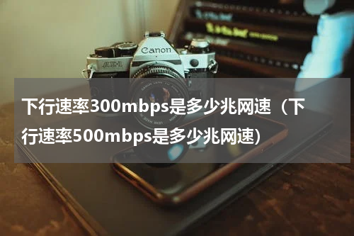 下行速率300mbps是多少兆网速（下行速率500mbps是多少兆网速）