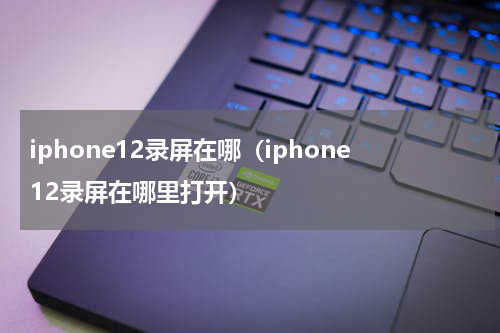 iphone12录屏在哪（iphone12录屏在哪里打开）