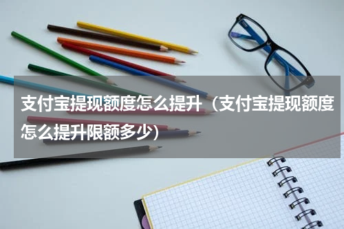 支付宝提现额度怎么提升（支付宝提现额度怎么提升限额多少）