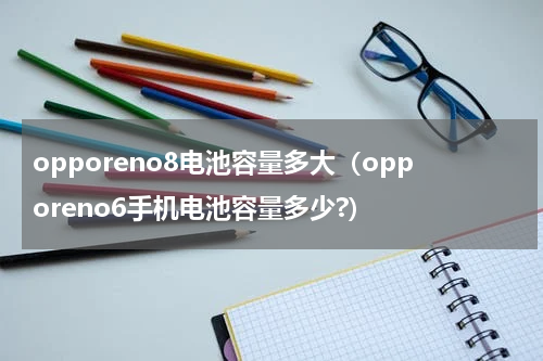 opporeno8电池容量多大（opporeno6手机电池容量多少?）