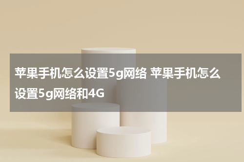 苹果手机怎么设置5g网络 苹果手机怎么设置5g网络和4G
