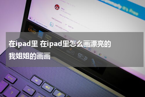 在ipad里 在ipad里怎么画漂亮的我姐姐的画画