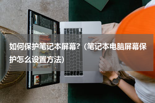 如何保护笔记本屏幕?（笔记本电脑屏幕保护怎么设置方法）