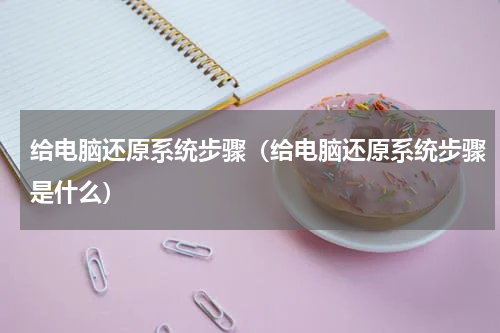 给电脑还原系统步骤（给电脑还原系统步骤是什么）