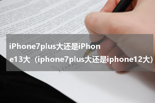 iPhone7plus大还是iPhone13大（iphone7plus大还是iphone12大）