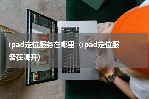 ipad定位服务在哪里（ipad定位服务在哪开）