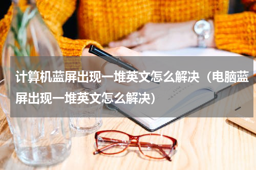 计算机蓝屏出现一堆英文怎么解决（电脑蓝屏出现一堆英文怎么解决）