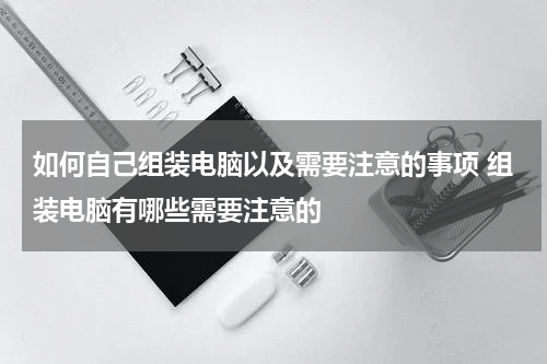 如何自己组装电脑以及需要注意的事项 组装电脑有哪些需要注意的