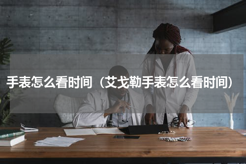 手表怎么看时间（艾戈勒手表怎么看时间）