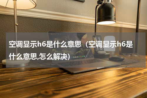 空调显示h6是什么意思（空调显示h6是什么意思,怎么解决）