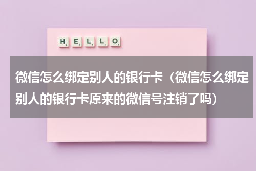 微信怎么绑定别人的银行卡（微信怎么绑定别人的银行卡原来的微信号注销了吗）