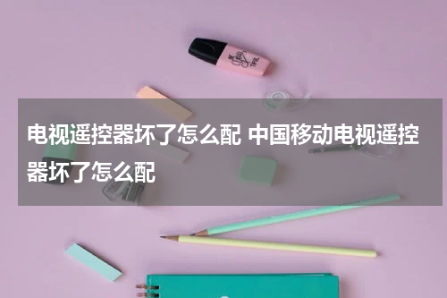 电视遥控器坏了怎么配 中国移动电视遥控器坏了怎么配