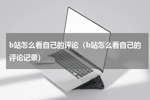 b站怎么看自己的评论（b站怎么看自己的评论记录）