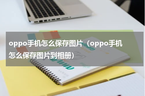 oppo手机怎么保存图片（oppo手机怎么保存图片到相册）