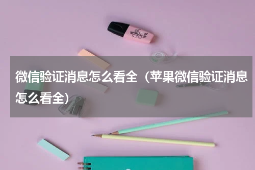 微信验证消息怎么看全（苹果微信验证消息怎么看全）