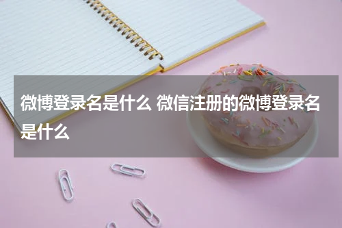 微博登录名是什么 微信注册的微博登录名是什么