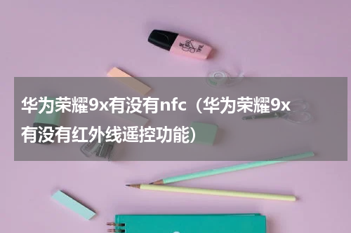 华为荣耀9x有没有nfc（华为荣耀9x有没有红外线遥控功能）