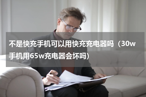 不是快充手机可以用快充充电器吗（30w手机用65w充电器会坏吗）