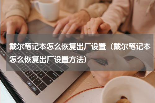 戴尔笔记本怎么恢复出厂设置（戴尔笔记本怎么恢复出厂设置方法）