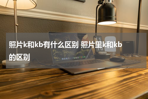 照片k和kb有什么区别 照片里k和kb的区别