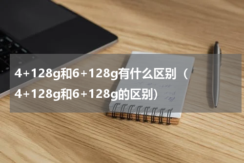 4+128g和6+128g有什么区别（4+128g和6+128g的区别）