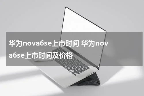 华为nova6se上市时间 华为nova6se上市时间及价格