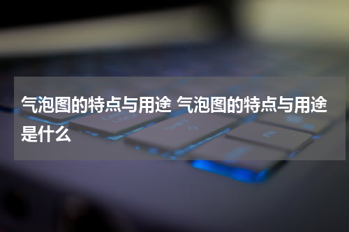 气泡图的特点与用途 气泡图的特点与用途是什么