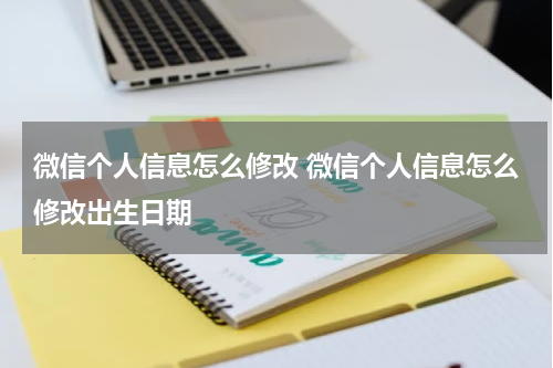 微信个人信息怎么修改 微信个人信息怎么修改出生日期